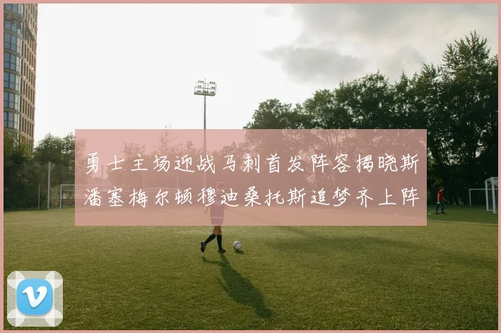 勇士主场迎战马刺首发阵容揭晓斯潘塞梅尔顿穆迪桑托斯追梦齐上阵