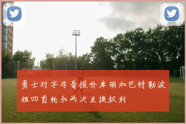 勇士对字母哥报价库明加巴特勒波姐四首轮和两次互换权利