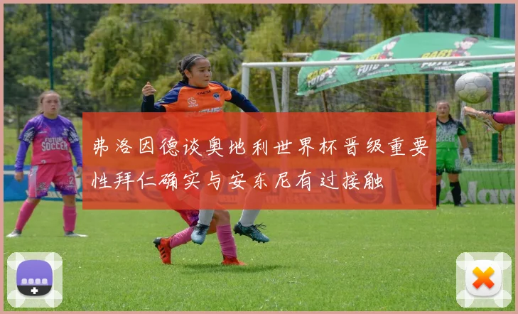 弗洛因德谈奥地利世界杯晋级重要性拜仁确实与安东尼有过接触