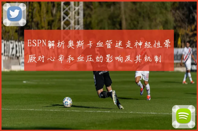 ESPN解析奥斯卡血管迷走神经性晕厥对心率和血压的影响及其机制