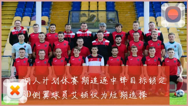 湖人计划休赛期追逐中锋目标锁定3D侧翼球员艾顿仅为短期选择