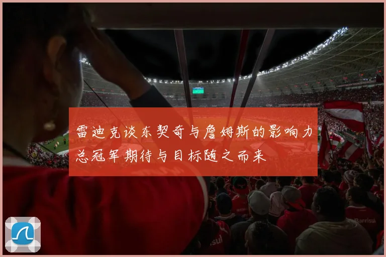 雷迪克谈东契奇与詹姆斯的影响力总冠军期待与目标随之而来