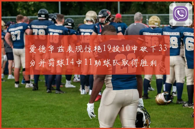 爱德华兹表现惊艳19投10中砍下33分并罚球14中11助球队取得胜利