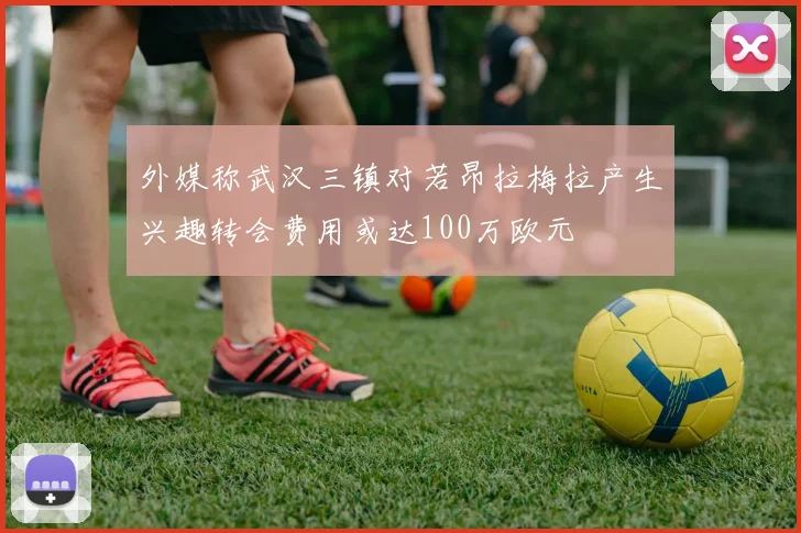 外媒称武汉三镇对若昂拉梅拉产生兴趣转会费用或达100万欧元