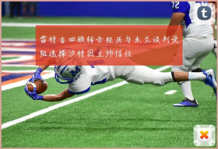 雷特吉回顾转会经历与米兰谈判受阻选择沙特因主帅信任