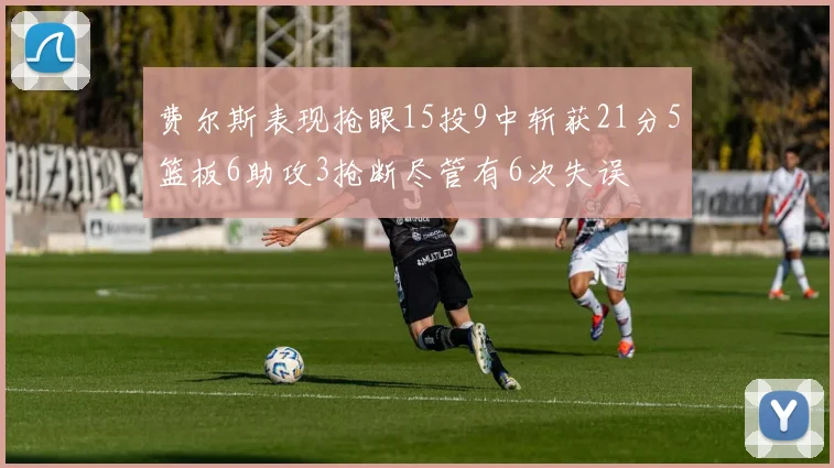 费尔斯表现抢眼15投9中斩获21分5篮板6助攻3抢断尽管有6次失误