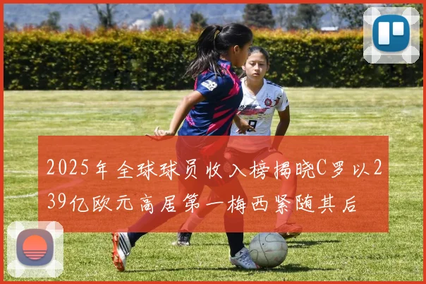 2025年全球球员收入榜揭晓C罗以239亿欧元高居第一梅西紧随其后