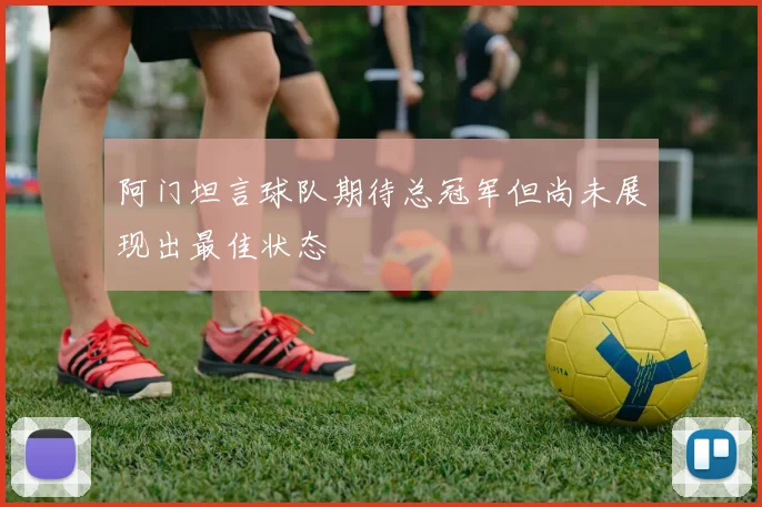 阿门坦言球队期待总冠军但尚未展现出最佳状态