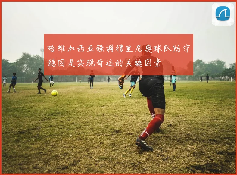 哈维加西亚强调穆里尼奥球队防守稳固是实现奇迹的关键因素