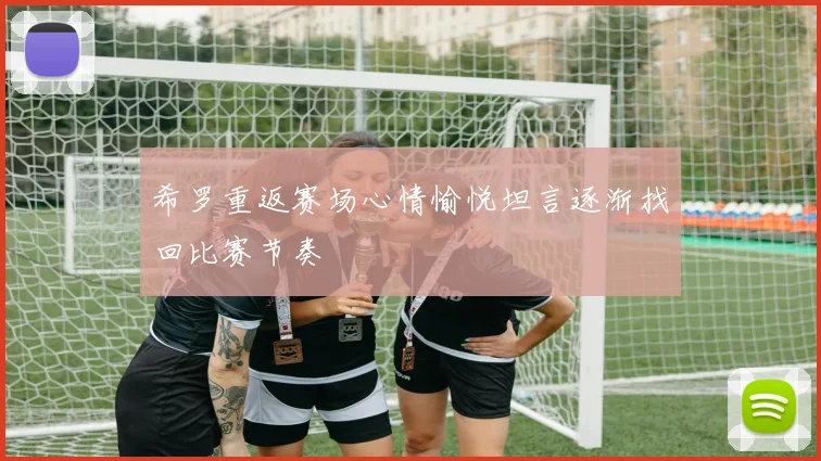 希罗重返赛场心情愉悦坦言逐渐找回比赛节奏