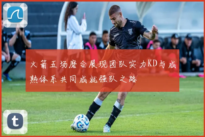火箭五场磨合展现团队实力KD与成熟体系共同成就强队之路