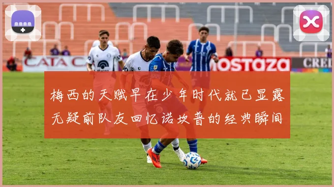 梅西的天赋早在少年时代就已显露无疑前队友回忆诺坎普的经典瞬间