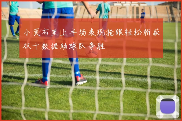 小莫布里上半场表现抢眼轻松斩获双十数据助球队争胜