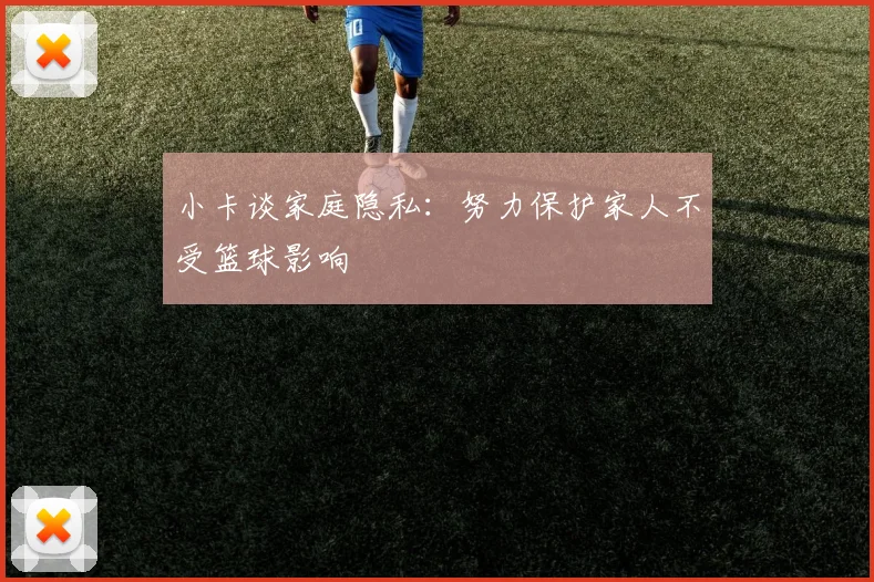 小卡谈家庭隐私：努力保护家人不受篮球影响
