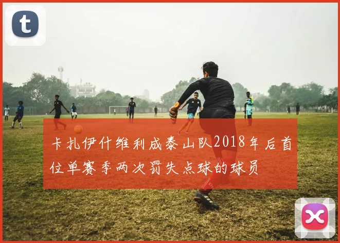 卡扎伊什维利成泰山队2018年后首位单赛季两次罚失点球的球员
