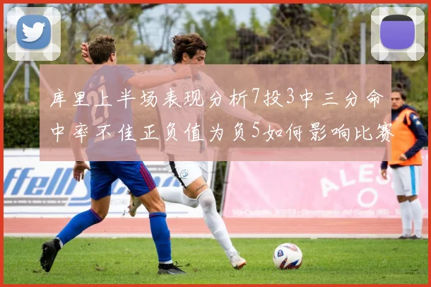 库里上半场表现分析7投3中三分命中率不佳正负值为负5如何影响比赛走势