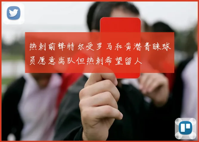 热刺前锋特尔受罗马和黄潜青睐球员愿意离队但热刺希望留人