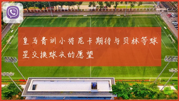 皇马青训小将昆卡期待与贝林等球星交换球衣的愿望