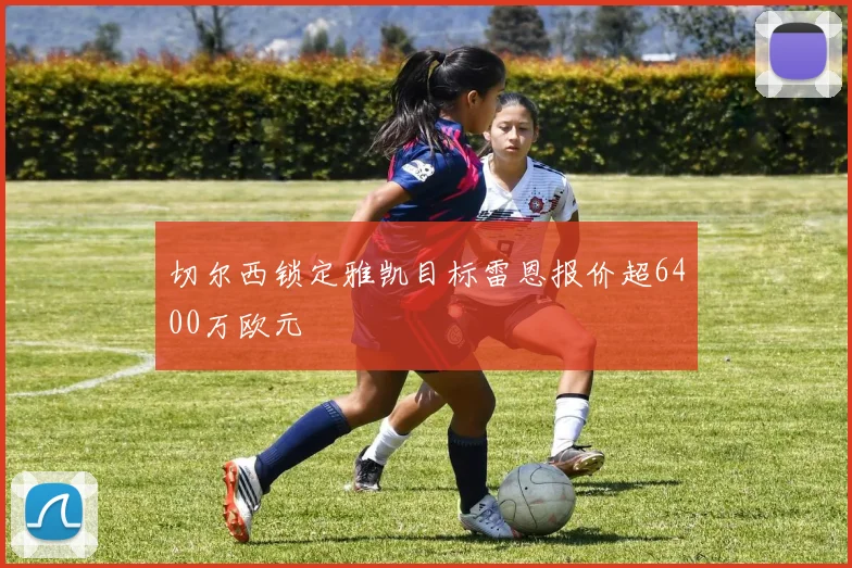 切尔西锁定雅凯目标雷恩报价超6400万欧元