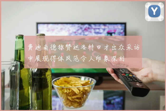 费迪南德称赞达洛特口才出众采访中展现得体风范令人印象深刻