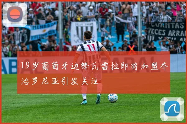 19岁葡萄牙边锋瓦雷拉即将加盟乔治罗尼亚引发关注