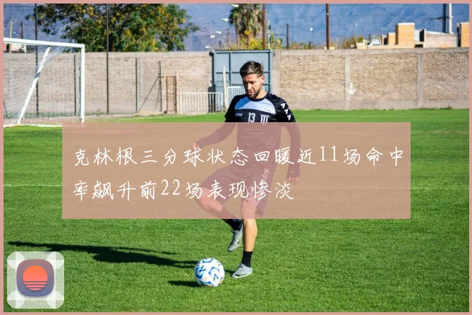 克林根三分球状态回暖近11场命中率飙升前22场表现惨淡