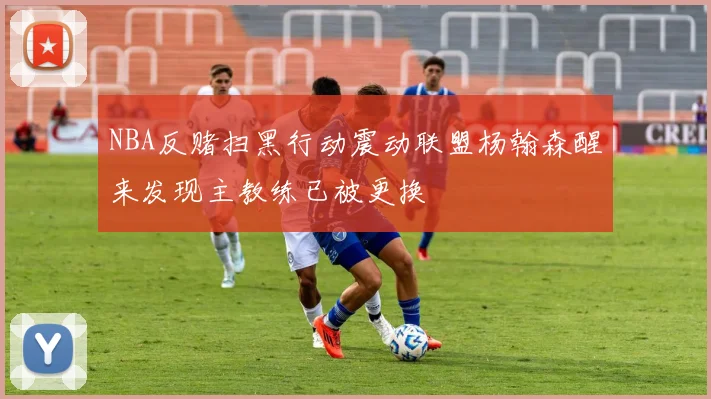NBA反赌扫黑行动震动联盟杨翰森醒来发现主教练已被更换