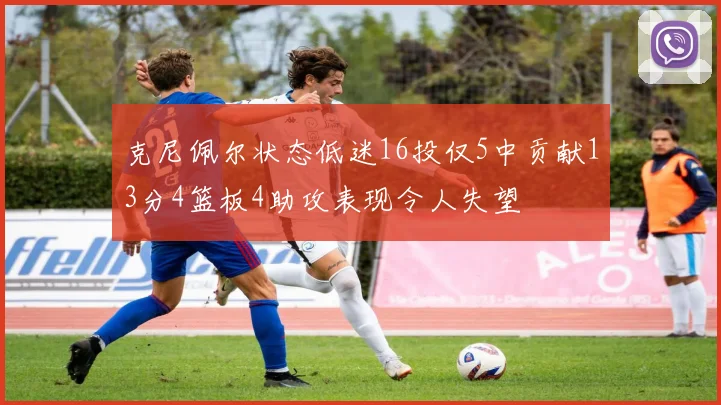 克尼佩尔状态低迷16投仅5中贡献13分4篮板4助攻表现令人失望