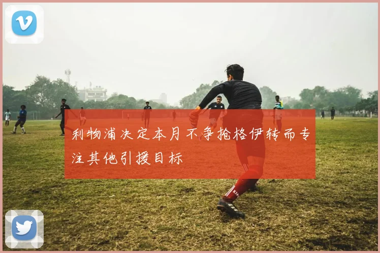 利物浦决定本月不争抢格伊转而专注其他引援目标