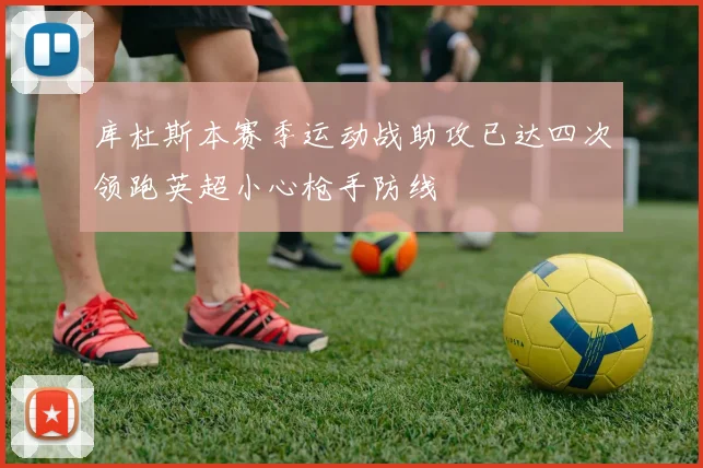 库杜斯本赛季运动战助攻已达四次领跑英超小心枪手防线