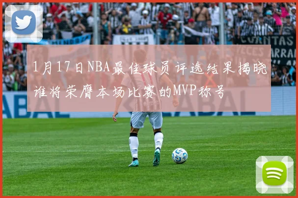 1月17日NBA最佳球员评选结果揭晓谁将荣膺本场比赛的MVP称号