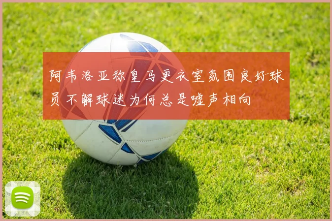阿韦洛亚称皇马更衣室氛围良好球员不解球迷为何总是嘘声相向