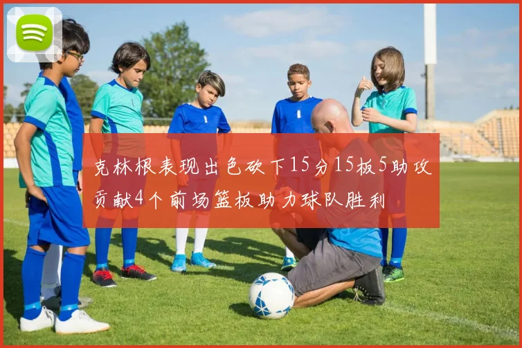 克林根表现出色砍下15分15板5助攻贡献4个前场篮板助力球队胜利