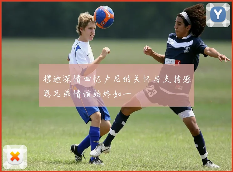 穆迪深情回忆卢尼的关怀与支持感恩兄弟情谊始终如一