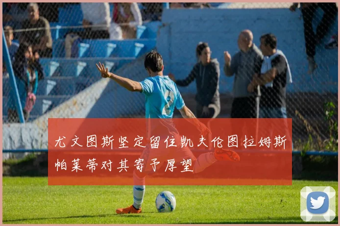 尤文图斯坚定留住凯夫伦图拉姆斯帕莱蒂对其寄予厚望