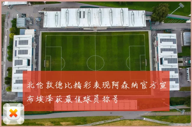 北伦敦德比精彩表现阿森纳官方宣布埃泽获最佳球员称号