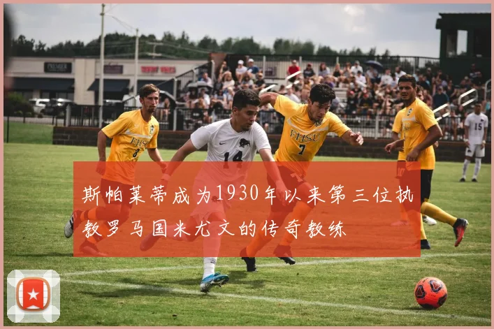 斯帕莱蒂成为1930年以来第三位执教罗马国米尤文的传奇教练