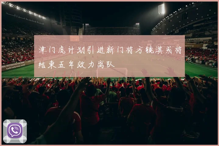 津门虎计划引进新门将方镜淇或将结束五年效力离队
