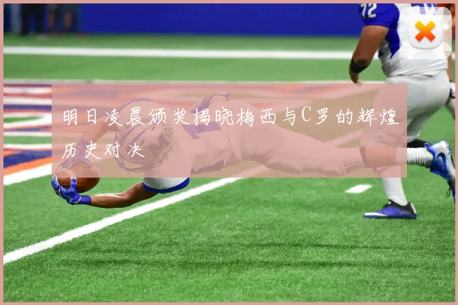 明日凌晨颁奖揭晓梅西与C罗的辉煌历史对决