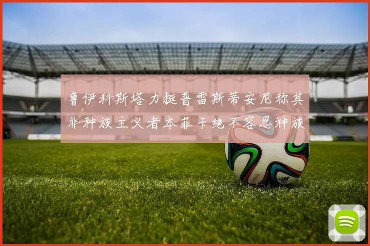 鲁伊科斯塔力挺普雷斯蒂安尼称其非种族主义者本菲卡绝不容忍种族歧视