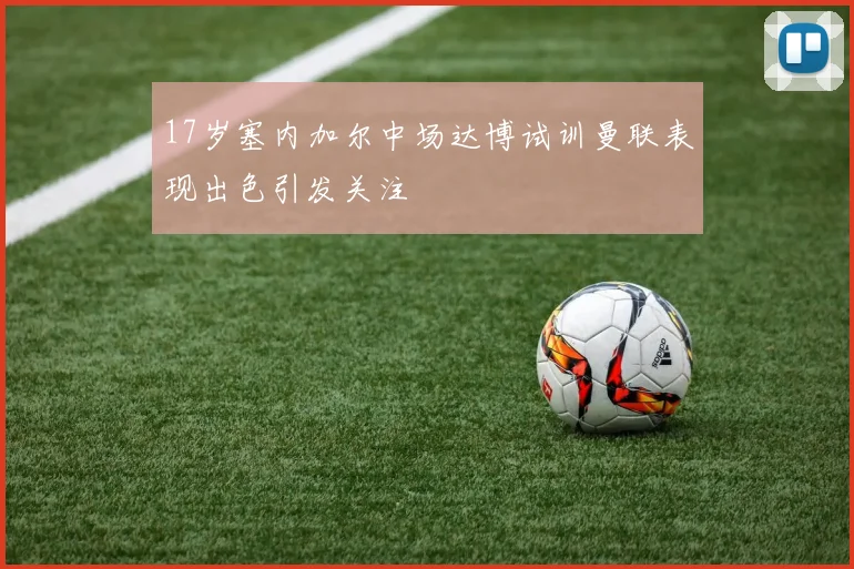 17岁塞内加尔中场达博试训曼联表现出色引发关注