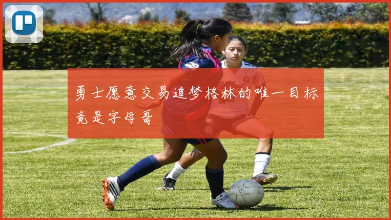 勇士愿意交易追梦格林的唯一目标竟是字母哥