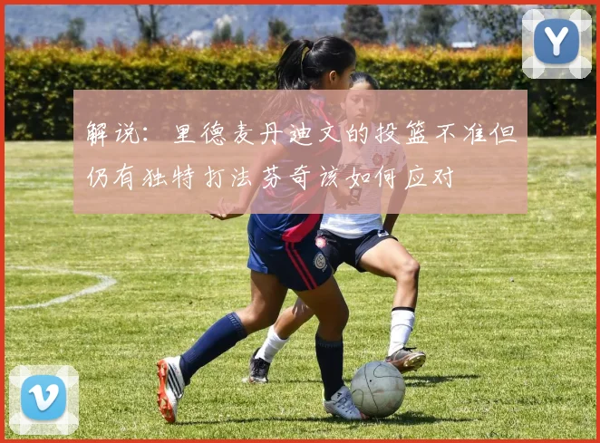 解说：里德麦丹迪文的投篮不准但仍有独特打法芬奇该如何应对