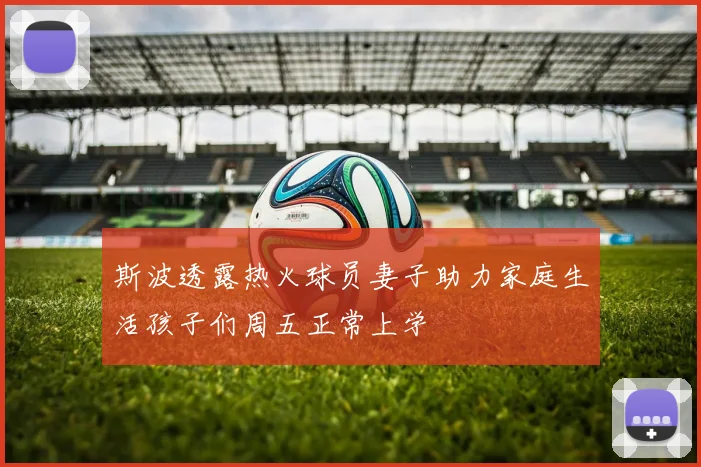 斯波透露热火球员妻子助力家庭生活孩子们周五正常上学