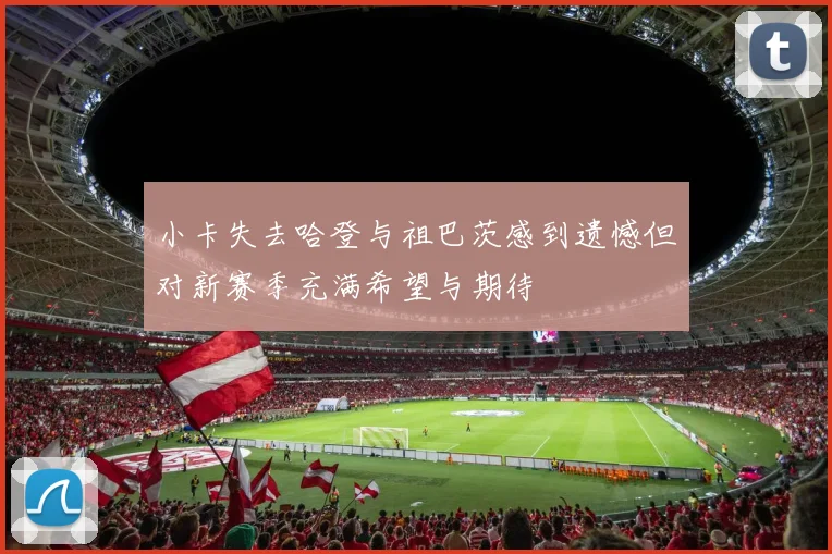 小卡失去哈登与祖巴茨感到遗憾但对新赛季充满希望与期待