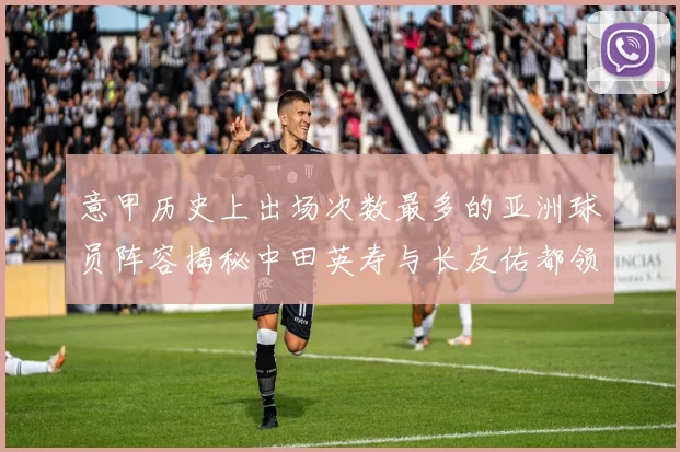 意甲历史上出场次数最多的亚洲球员阵容揭秘中田英寿与长友佑都领衔