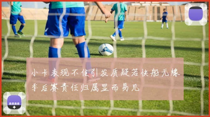 小卡表现不佳引发质疑若快船无缘季后赛责任归属显而易见