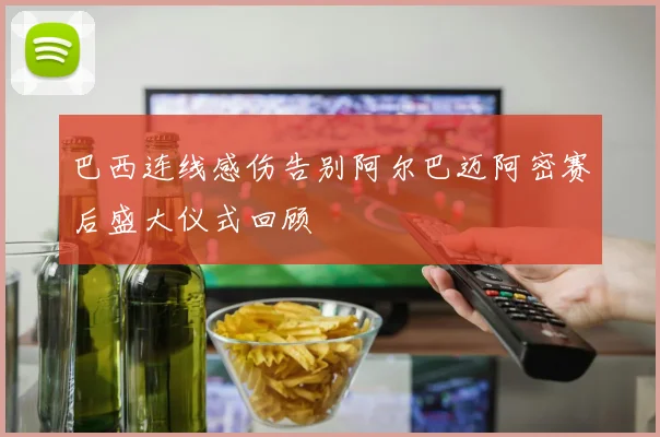 巴西连线感伤告别阿尔巴迈阿密赛后盛大仪式回顾