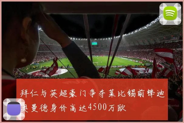 拜仁与英超豪门争夺莱比锡前锋迪奥曼德身价高达4500万欧