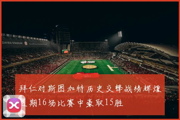 拜仁对斯图加特历史交锋战绩辉煌近期16场比赛中豪取15胜